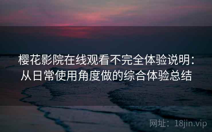 樱花影院在线观看不完全体验说明：从日常使用角度做的综合体验总结