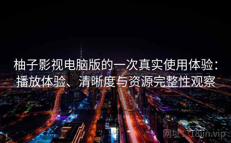 柚子影视电脑版的一次真实使用体验：播放体验、清晰度与资源完整性观察