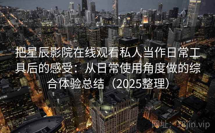 把星辰影院在线观看私人当作日常工具后的感受：从日常使用角度做的综合体验总结（2025整理）
