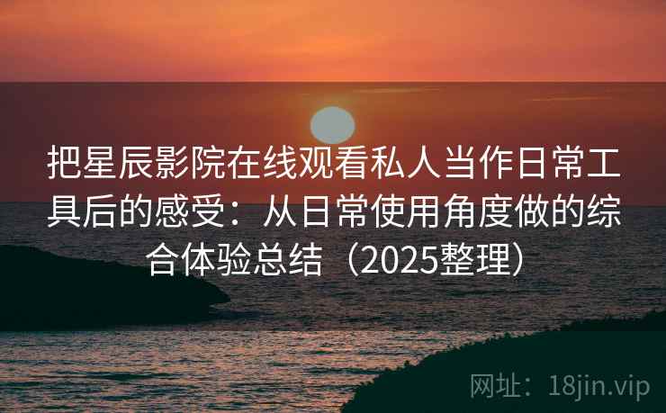 把星辰影院在线观看私人当作日常工具后的感受：从日常使用角度做的综合体验总结（2025整理）  第2张