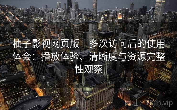 柚子影视网页版｜多次访问后的使用体会：播放体验、清晰度与资源完整性观察