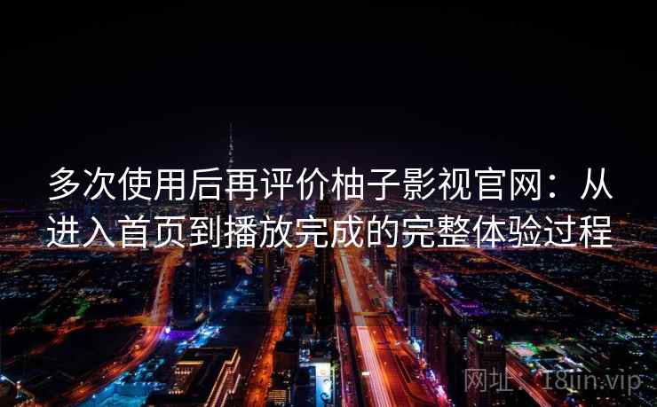 多次使用后再评价柚子影视官网：从进入首页到播放完成的完整体验过程