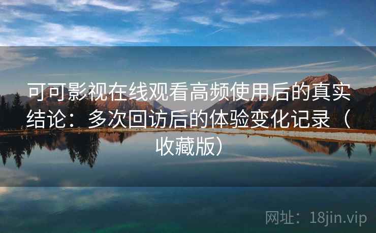 可可影视在线观看高频使用后的真实结论：多次回访后的体验变化记录（收藏版）  第2张