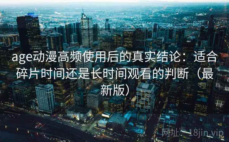 age动漫高频使用后的真实结论：适合碎片时间还是长时间观看的判断（最新版）  第2张