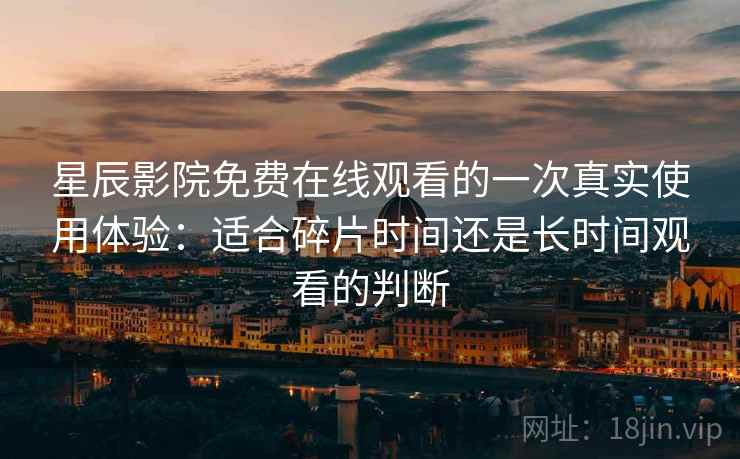 星辰影院免费在线观看的一次真实使用体验：适合碎片时间还是长时间观看的判断  第2张