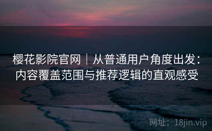 樱花影院官网｜从普通用户角度出发：内容覆盖范围与推荐逻辑的直观感受  第2张