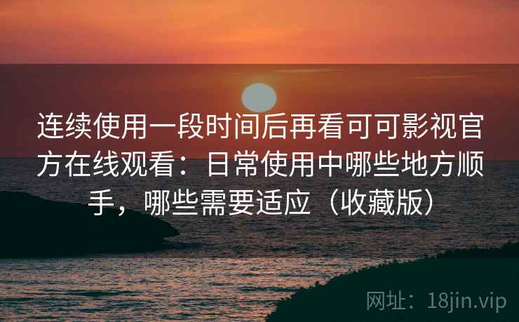 连续使用一段时间后再看可可影视官方在线观看：日常使用中哪些地方顺手，哪些需要适应（收藏版）