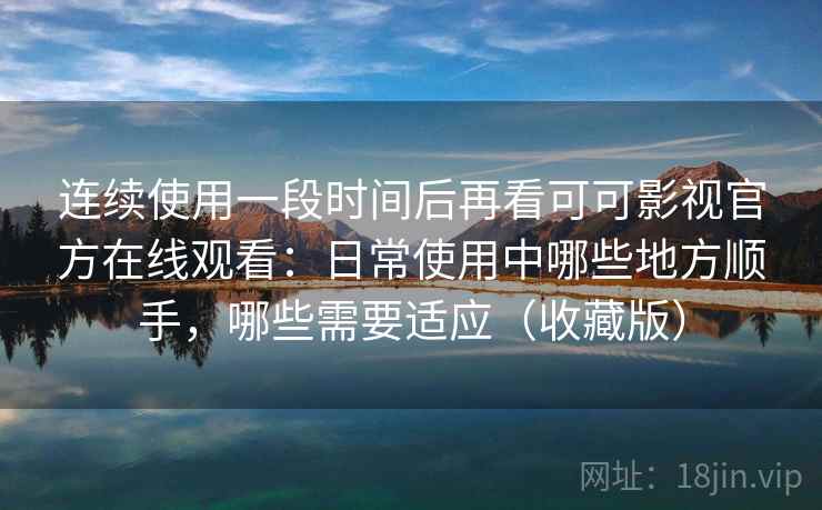 连续使用一段时间后再看可可影视官方在线观看：日常使用中哪些地方顺手，哪些需要适应（收藏版）  第2张
