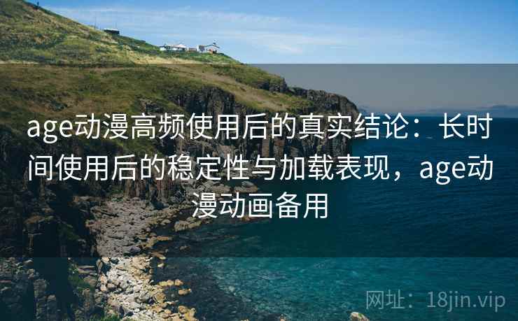 age动漫高频使用后的真实结论：长时间使用后的稳定性与加载表现，age动漫动画备用  第2张