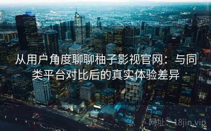 从用户角度聊聊柚子影视官网：与同类平台对比后的真实体验差异  第2张