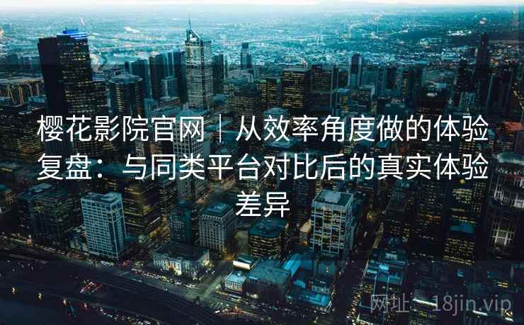 樱花影院官网｜从效率角度做的体验复盘：与同类平台对比后的真实体验差异  第2张