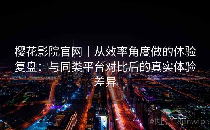 樱花影院官网｜从效率角度做的体验复盘：与同类平台对比后的真实体验差异