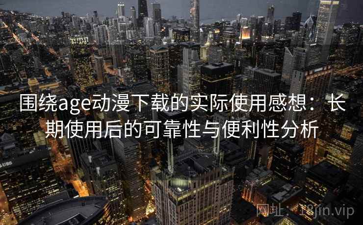 围绕age动漫下载的实际使用感想：长期使用后的可靠性与便利性分析