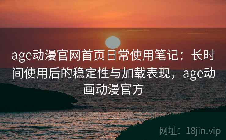 age动漫官网首页日常使用笔记：长时间使用后的稳定性与加载表现，age动画动漫官方