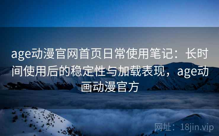 age动漫官网首页日常使用笔记：长时间使用后的稳定性与加载表现，age动画动漫官方  第2张