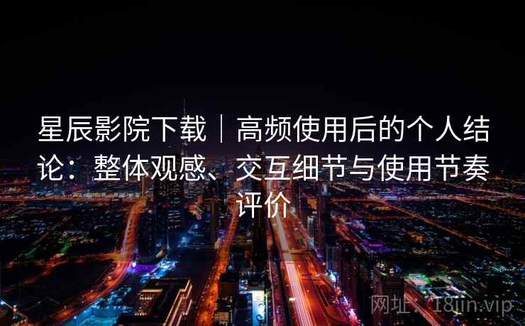 星辰影院下载｜高频使用后的个人结论：整体观感、交互细节与使用节奏评价  第2张