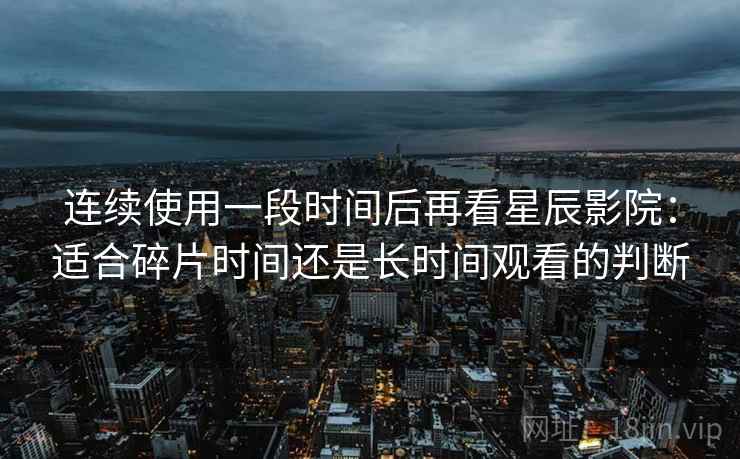 连续使用一段时间后再看星辰影院：适合碎片时间还是长时间观看的判断  第2张