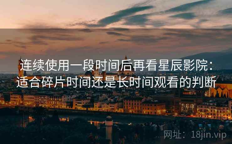 连续使用一段时间后再看星辰影院：适合碎片时间还是长时间观看的判断