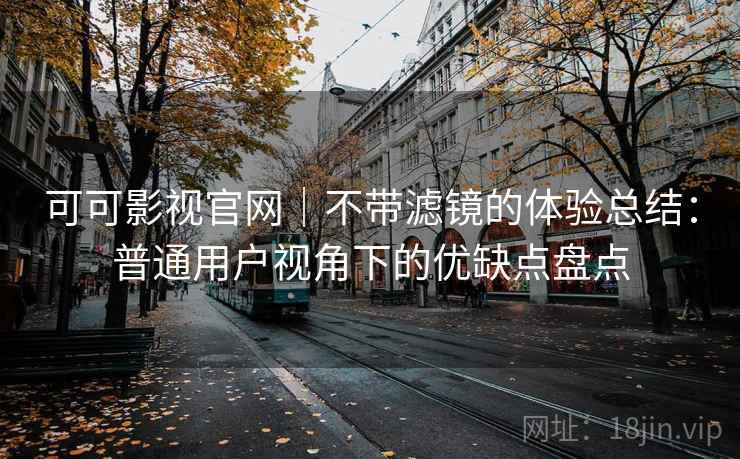 可可影视官网｜不带滤镜的体验总结：普通用户视角下的优缺点盘点