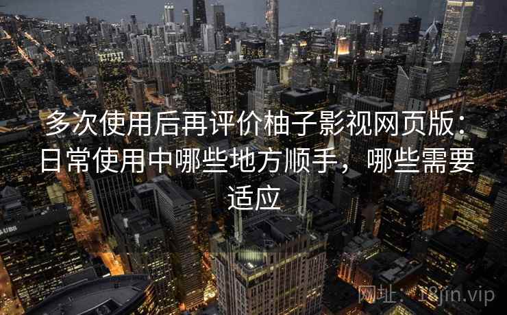 多次使用后再评价柚子影视网页版：日常使用中哪些地方顺手，哪些需要适应  第2张