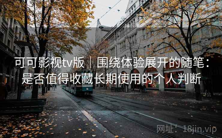 可可影视tv版｜围绕体验展开的随笔：是否值得收藏长期使用的个人判断