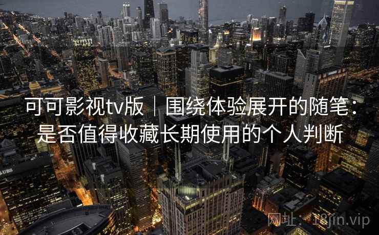 可可影视tv版｜围绕体验展开的随笔：是否值得收藏长期使用的个人判断  第2张