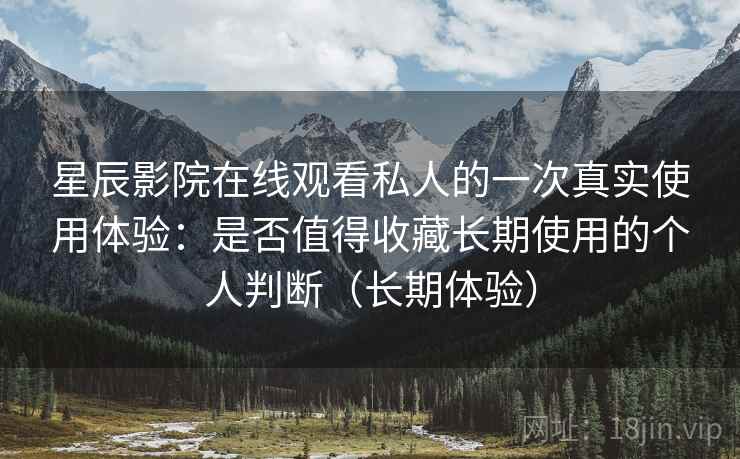 星辰影院在线观看私人的一次真实使用体验：是否值得收藏长期使用的个人判断（长期体验）