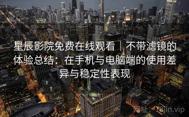 星辰影院免费在线观看｜不带滤镜的体验总结：在手机与电脑端的使用差异与稳定性表现