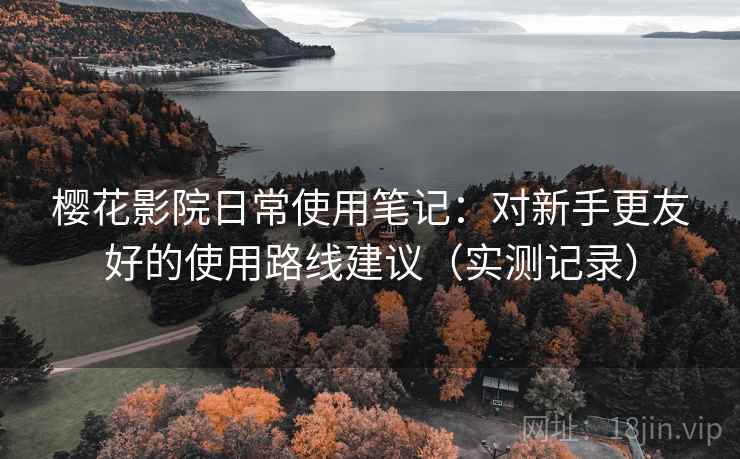 樱花影院日常使用笔记：对新手更友好的使用路线建议（实测记录）