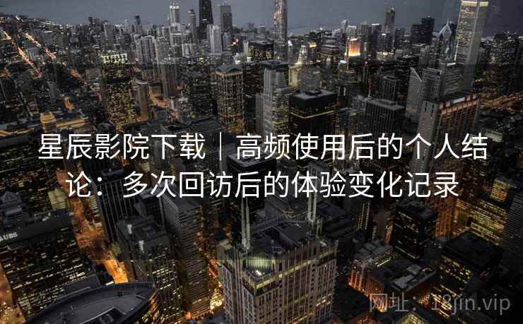 星辰影院下载｜高频使用后的个人结论：多次回访后的体验变化记录