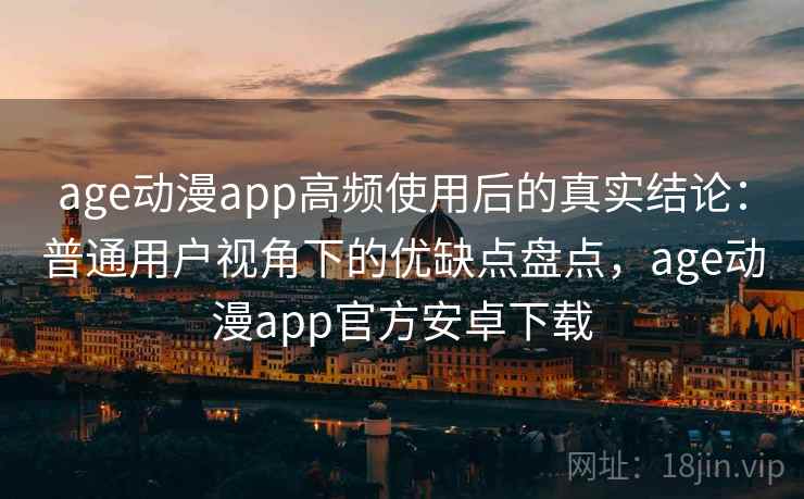 age动漫app高频使用后的真实结论：普通用户视角下的优缺点盘点，age动漫app官方安卓下载
