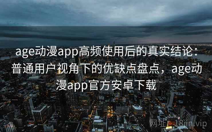 age动漫app高频使用后的真实结论：普通用户视角下的优缺点盘点，age动漫app官方安卓下载  第2张