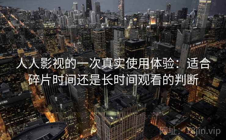 人人影视的一次真实使用体验：适合碎片时间还是长时间观看的判断  第2张