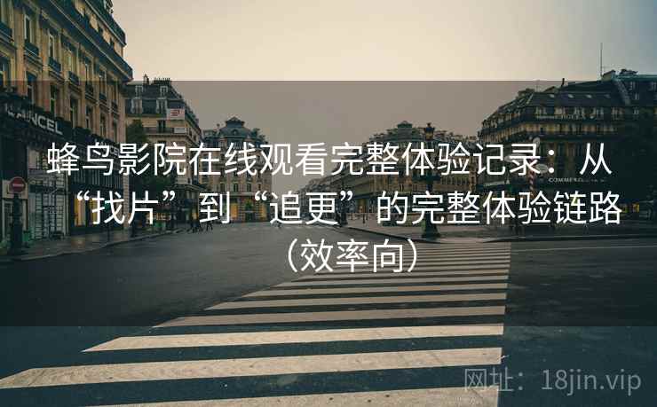 蜂鸟影院在线观看完整体验记录：从“找片”到“追更”的完整体验链路（效率向）