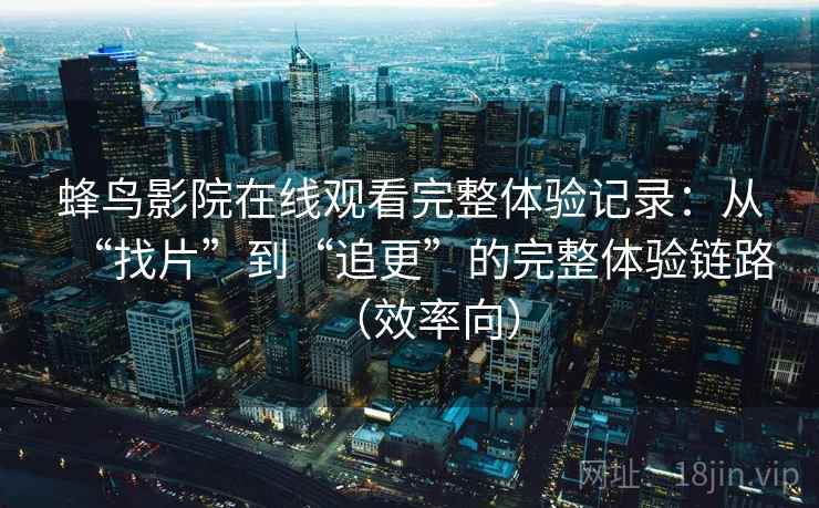 蜂鸟影院在线观看完整体验记录：从“找片”到“追更”的完整体验链路（效率向）  第2张