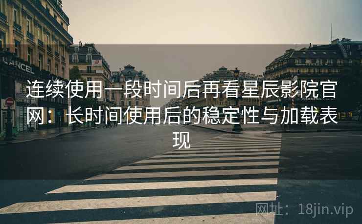 连续使用一段时间后再看星辰影院官网：长时间使用后的稳定性与加载表现  第2张