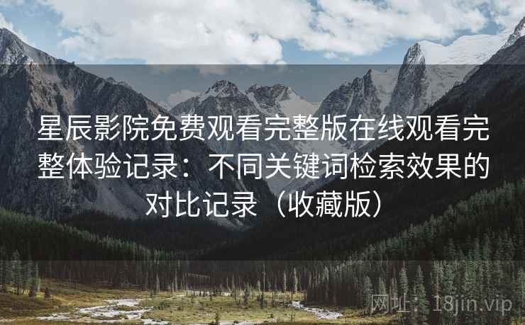 星辰影院免费观看完整版在线观看完整体验记录：不同关键词检索效果的对比记录（收藏版）