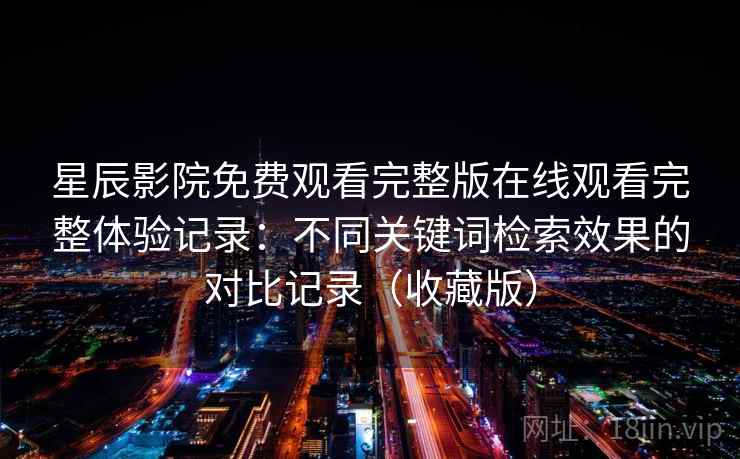 星辰影院免费观看完整版在线观看完整体验记录：不同关键词检索效果的对比记录（收藏版）  第2张