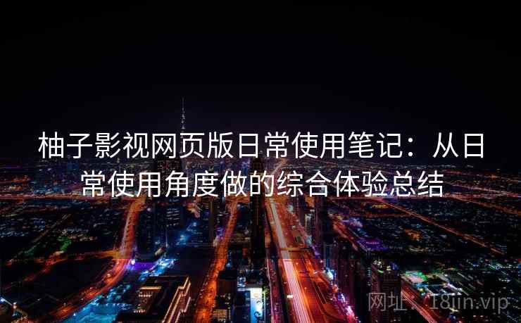 柚子影视网页版日常使用笔记：从日常使用角度做的综合体验总结
