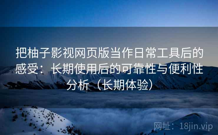把柚子影视网页版当作日常工具后的感受:长期使用后的可靠性与便利性分析(长期体验) 第2张 把柚子影视网页版当作日常工具后的感受:长期使用后的可靠性与便利性分析(长期体验) 第2张