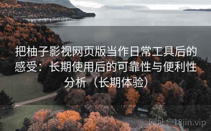 把柚子影视网页版当作日常工具后的感受：长期使用后的可靠性与便利性分析（长期体验）