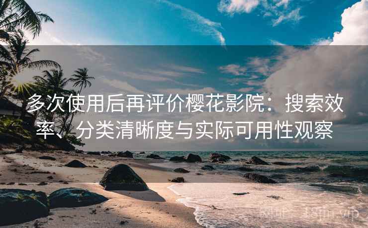 多次使用后再评价樱花影院：搜索效率、分类清晰度与实际可用性观察