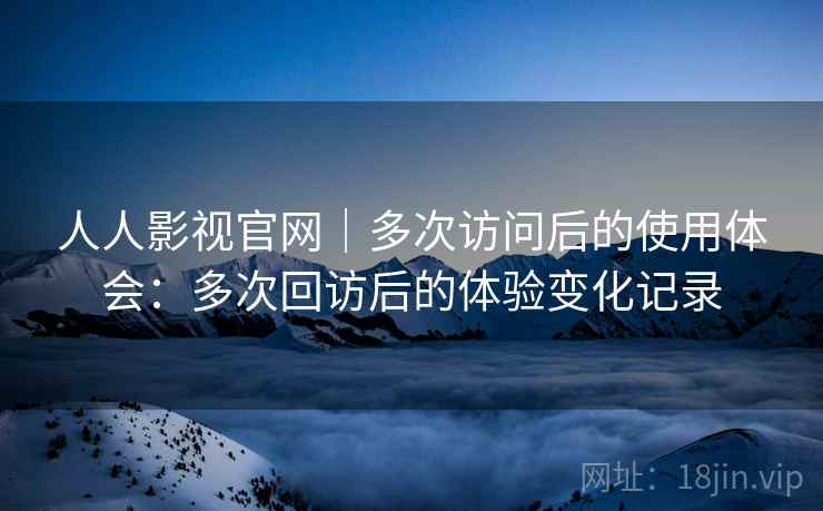 人人影视官网｜多次访问后的使用体会：多次回访后的体验变化记录  第2张