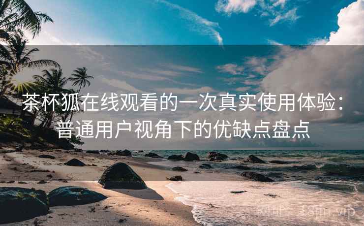 茶杯狐在线观看的一次真实使用体验：普通用户视角下的优缺点盘点