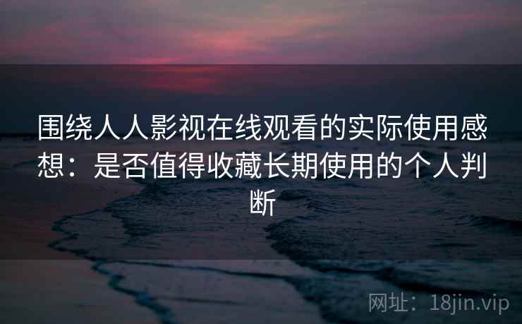 围绕人人影视在线观看的实际使用感想：是否值得收藏长期使用的个人判断  第2张