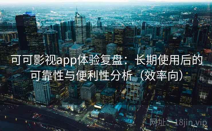 可可影视app体验复盘：长期使用后的可靠性与便利性分析（效率向）  第2张