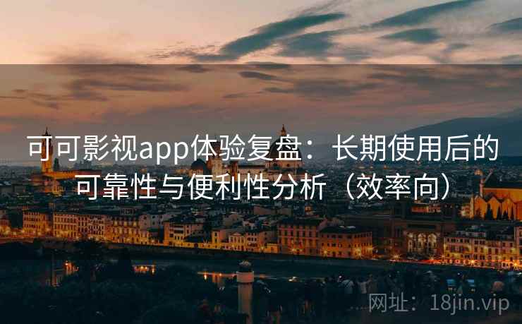 可可影视app体验复盘：长期使用后的可靠性与便利性分析（效率向）