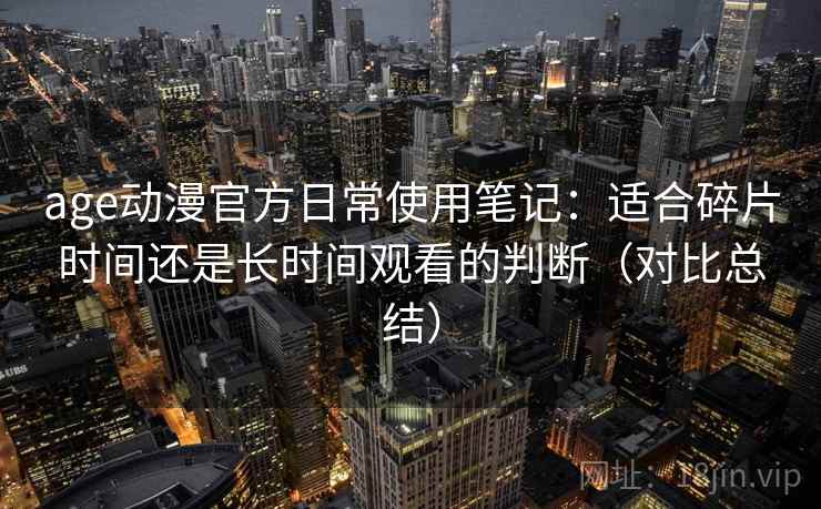 age动漫官方日常使用笔记：适合碎片时间还是长时间观看的判断（对比总结）