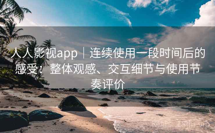 人人影视app｜连续使用一段时间后的感受：整体观感、交互细节与使用节奏评价