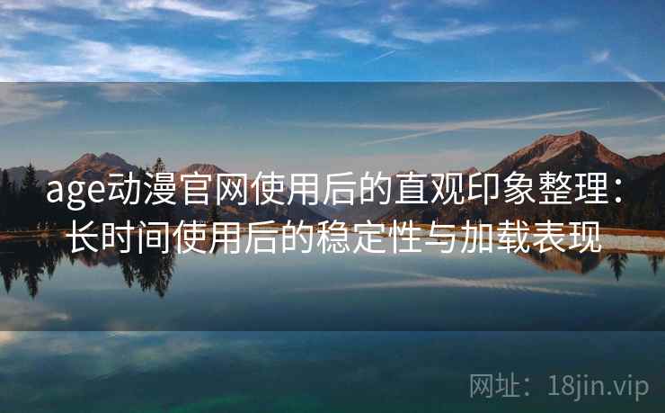 age动漫官网使用后的直观印象整理：长时间使用后的稳定性与加载表现  第2张